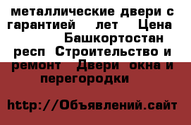 металлические двери с гарантией 10 лет. › Цена ­ 9 900 - Башкортостан респ. Строительство и ремонт » Двери, окна и перегородки   